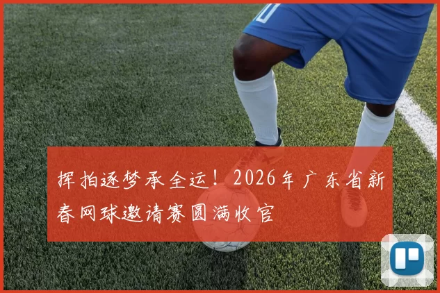 挥拍逐梦承全运！2026年广东省新春网球邀请赛圆满收官