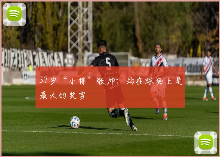 37岁“小将”张帅：站在球场上是最大的奖赏